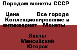 Породам монеты СССР › Цена ­ 300 - Все города Коллекционирование и антиквариат » Монеты   . Ханты-Мансийский,Югорск г.